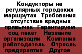 Кондукторы на регулярных городских маршрутах. Требования: отсутствие вредных привычек. Гарантируем соц.пакет › Название организации ­ Компания-работодатель › Отрасль предприятия ­ Другое › Минимальный оклад ­ 18 000 - Все города Работа » Вакансии   . Тыва респ.,Ак-Довурак г.